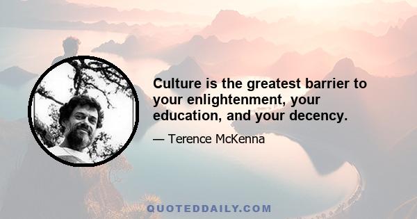 Culture is the greatest barrier to your enlightenment, your education, and your decency.