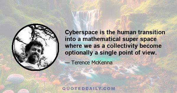 Cyberspace is the human transition into a mathematical super space where we as a collectivity become optionally a single point of view.