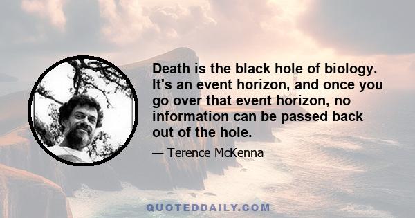 Death is the black hole of biology. It's an event horizon, and once you go over that event horizon, no information can be passed back out of the hole.