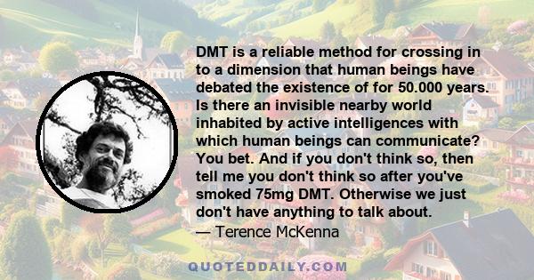 DMT is a reliable method for crossing in to a dimension that human beings have debated the existence of for 50.000 years. Is there an invisible nearby world inhabited by active intelligences with which human beings can