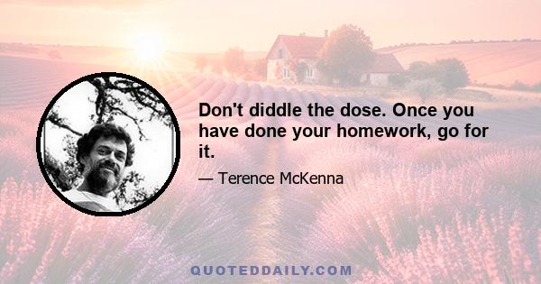 Don't diddle the dose. Once you have done your homework, go for it.