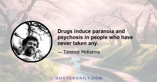 Drugs induce paranoia and psychosis in people who have never taken any.