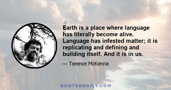 Earth is a place where language has literally become alive. Language has infested matter; it is replicating and defining and building itself. And it is in us.