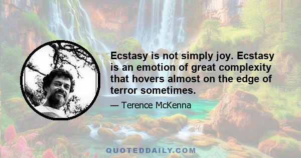 Ecstasy is not simply joy. Ecstasy is an emotion of great complexity that hovers almost on the edge of terror sometimes.