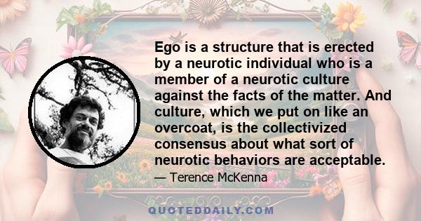 Ego is a structure that is erected by a neurotic individual who is a member of a neurotic culture against the facts of the matter. And culture, which we put on like an overcoat, is the collectivized consensus about what 