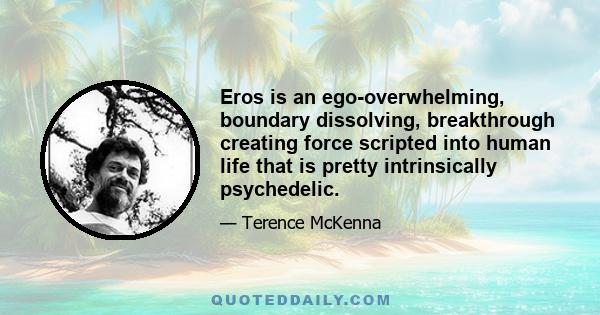 Eros is an ego-overwhelming, boundary dissolving, breakthrough creating force scripted into human life that is pretty intrinsically psychedelic.