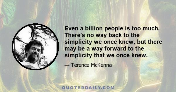 Even a billion people is too much. There's no way back to the simplicity we once knew, but there may be a way forward to the simplicity that we once knew.