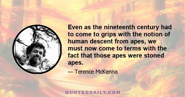 Even as the nineteenth century had to come to grips with the notion of human descent from apes, we must now come to terms with the fact that those apes were stoned apes.