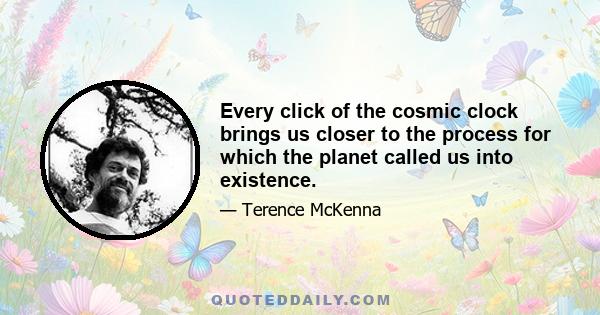 Every click of the cosmic clock brings us closer to the process for which the planet called us into existence.