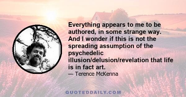 Everything appears to me to be authored, in some strange way. And I wonder if this is not the spreading assumption of the psychedelic illusion/delusion/revelation that life is in fact art.