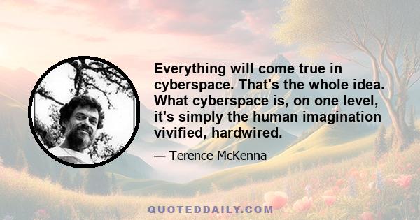 Everything will come true in cyberspace. That's the whole idea. What cyberspace is, on one level, it's simply the human imagination vivified, hardwired.