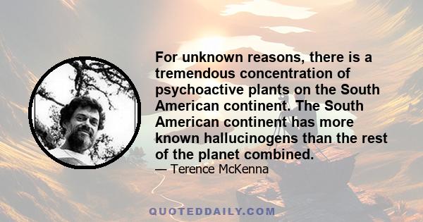 For unknown reasons, there is a tremendous concentration of psychoactive plants on the South American continent. The South American continent has more known hallucinogens than the rest of the planet combined.