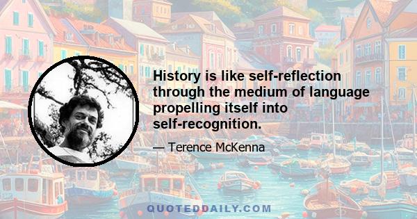 History is like self-reflection through the medium of language propelling itself into self-recognition.