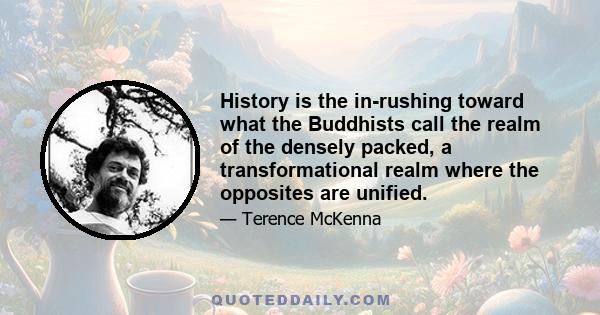 History is the in-rushing toward what the Buddhists call the realm of the densely packed, a transformational realm where the opposites are unified.