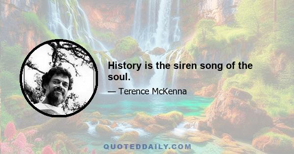 History is the siren song of the soul.