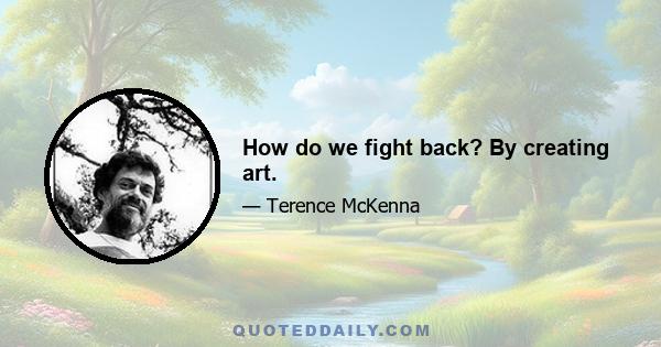 How do we fight back? By creating art.