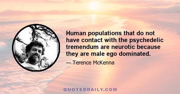 Human populations that do not have contact with the psychedelic tremendum are neurotic because they are male ego dominated.