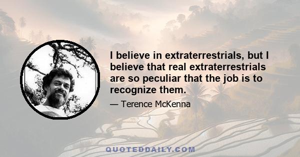 I believe in extraterrestrials, but I believe that real extraterrestrials are so peculiar that the job is to recognize them.