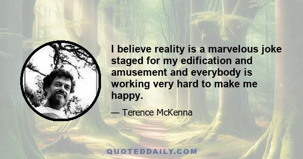 I believe reality is a marvelous joke staged for my edification and amusement and everybody is working very hard to make me happy.