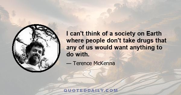 I can't think of a society on Earth where people don't take drugs that any of us would want anything to do with.