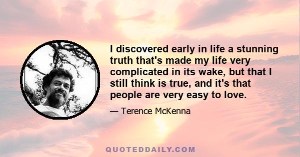 I discovered early in life a stunning truth that's made my life very complicated in its wake, but that I still think is true, and it's that people are very easy to love.