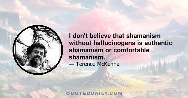 I don't believe that shamanism without hallucinogens is authentic shamanism or comfortable shamanism.