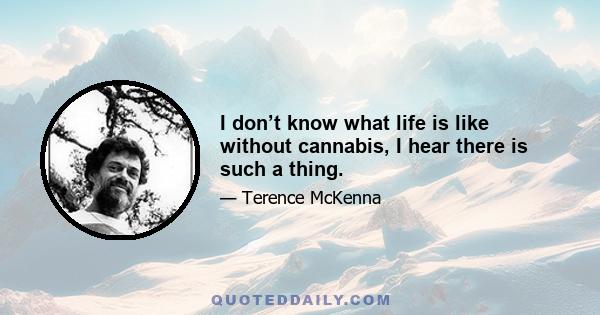 I don’t know what life is like without cannabis, I hear there is such a thing.