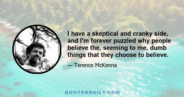 I have a skeptical and cranky side, and I'm forever puzzled why people believe the, seeming to me, dumb things that they choose to believe.