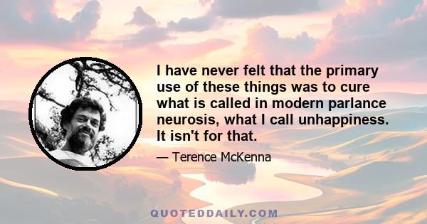 I have never felt that the primary use of these things was to cure what is called in modern parlance neurosis, what I call unhappiness. It isn't for that.