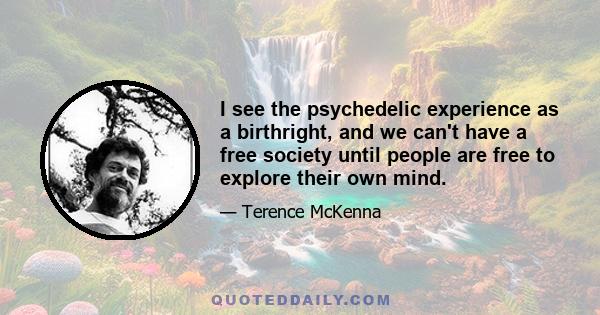 I see the psychedelic experience as a birthright, and we can't have a free society until people are free to explore their own mind.