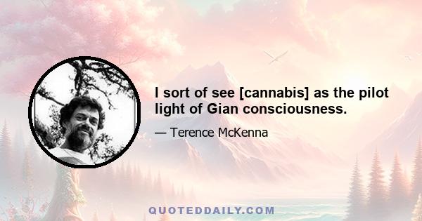 I sort of see [cannabis] as the pilot light of Gian consciousness.