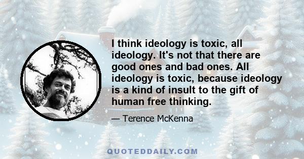 I think ideology is toxic, all ideology. It's not that there are good ones and bad ones. All ideology is toxic, because ideology is a kind of insult to the gift of human free thinking.