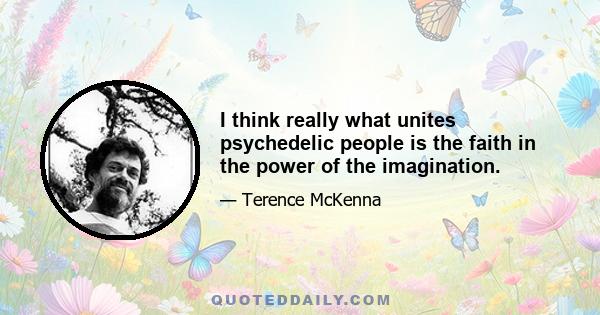 I think really what unites psychedelic people is the faith in the power of the imagination.