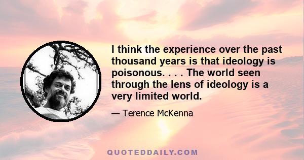 I think the experience over the past thousand years is that ideology is poisonous. . . . The world seen through the lens of ideology is a very limited world.