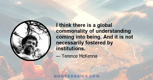 I think there is a global commonality of understanding coming into being. And it is not necessarily fostered by institutions.