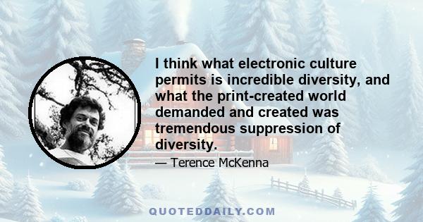 I think what electronic culture permits is incredible diversity, and what the print-created world demanded and created was tremendous suppression of diversity.