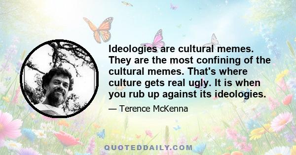 Ideologies are cultural memes. They are the most confining of the cultural memes. That's where culture gets real ugly. It is when you rub up against its ideologies.