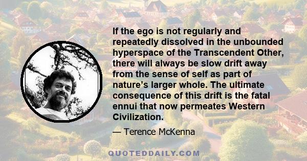 If the ego is not regularly and repeatedly dissolved in the unbounded hyperspace of the Transcendent Other, there will always be slow drift away from the sense of self as part of nature’s larger whole. The ultimate