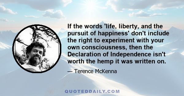 If the words 'life, liberty, and the pursuit of happiness' don't include the right to experiment with your own consciousness, then the Declaration of Independence isn't worth the hemp it was written on.