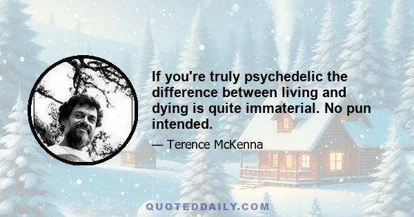 If you're truly psychedelic the difference between living and dying is quite immaterial. No pun intended.