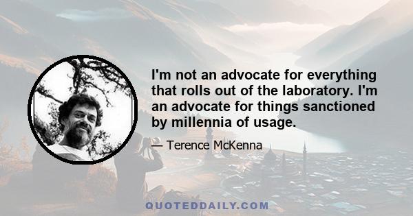 I'm not an advocate for everything that rolls out of the laboratory. I'm an advocate for things sanctioned by millennia of usage.