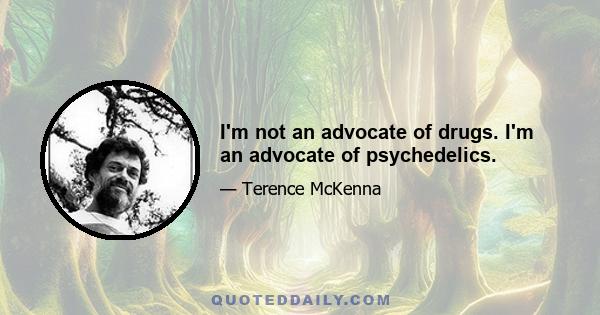 I'm not an advocate of drugs. I'm an advocate of psychedelics.