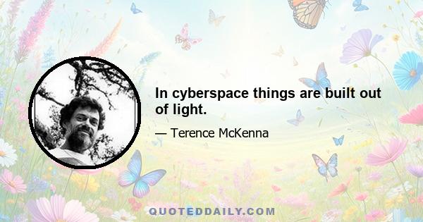 In cyberspace things are built out of light.