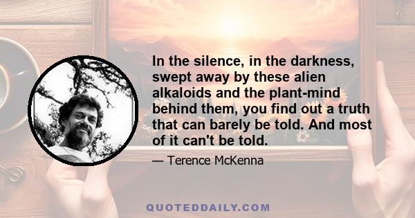 In the silence, in the darkness, swept away by these alien alkaloids and the plant-mind behind them, you find out a truth that can barely be told. And most of it can't be told.