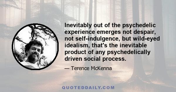 Inevitably out of the psychedelic experience emerges not despair, not self-indulgence, but wild-eyed idealism, that's the inevitable product of any psychedelically driven social process.