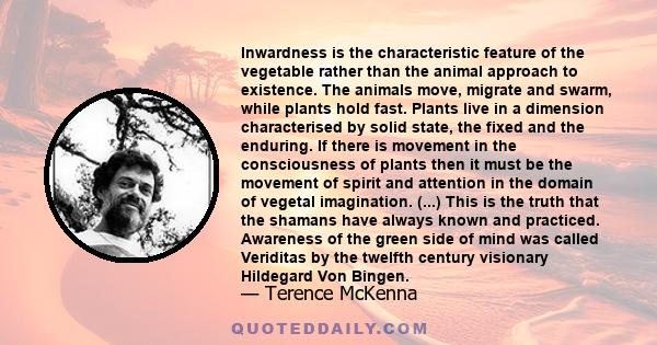 Inwardness is the characteristic feature of the vegetable rather than the animal approach to existence. The animals move, migrate and swarm, while plants hold fast. Plants live in a dimension characterised by solid