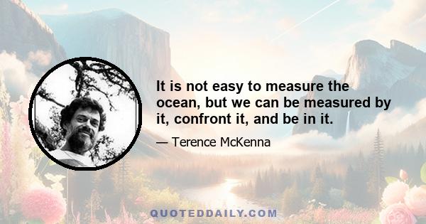 It is not easy to measure the ocean, but we can be measured by it, confront it, and be in it.