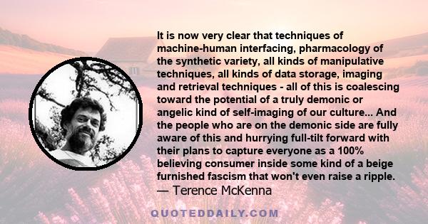 It is now very clear that techniques of machine-human interfacing, pharmacology of the synthetic variety, all kinds of manipulative techniques, all kinds of data storage, imaging and retrieval techniques - all of this