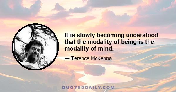 It is slowly becoming understood that the modality of being is the modality of mind.