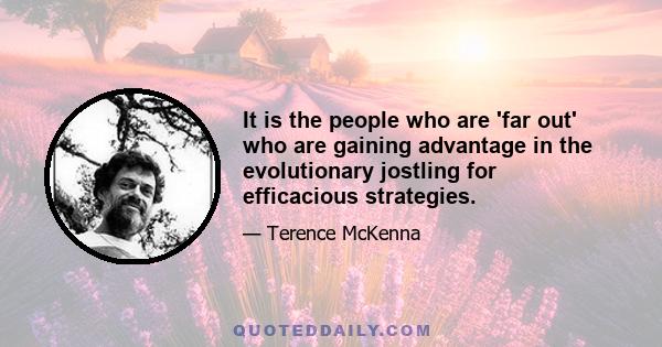 It is the people who are 'far out' who are gaining advantage in the evolutionary jostling for efficacious strategies.